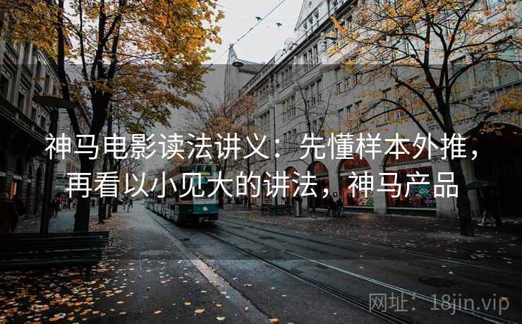 神马电影读法讲义:先懂样本外推,再看以小见大的讲法,神马产品 神马电影读法讲义:先懂样本外推,再看以小见大的讲法,神马产品