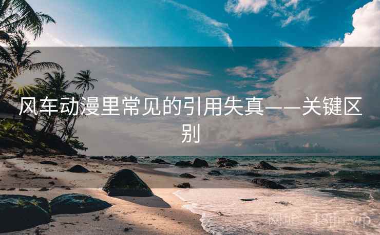 风车动漫里常见的引用失真——关键区别 风车动漫里常见的引用失真——关键区别