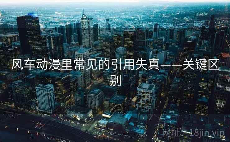 风车动漫里常见的引用失真——关键区别 风车动漫里常见的引用失真——关键区别