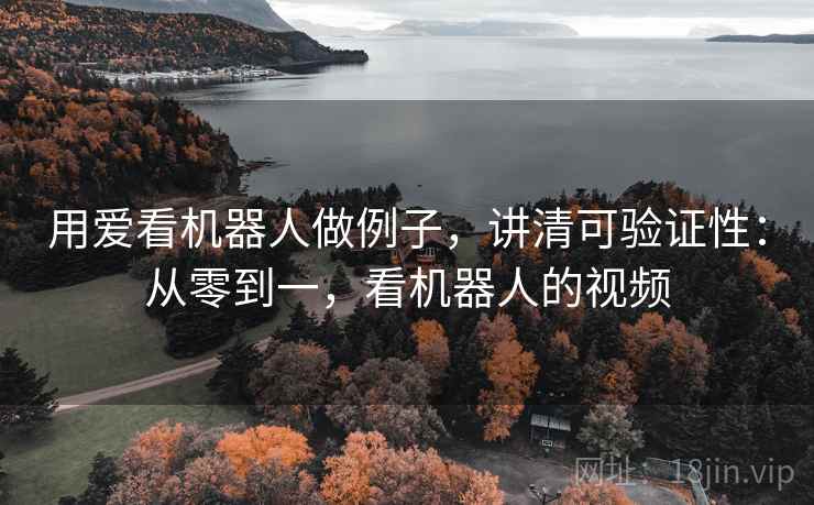 用爱看机器人做例子,讲清可验证性:从零到一,看机器人的视频 用爱看机器人做例子,讲清可验证性:从零到一,看机器人的视频