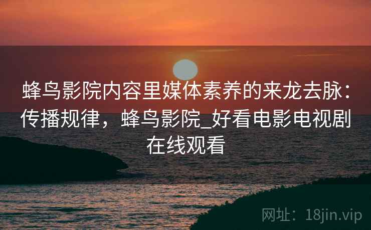 蜂鸟影院内容里媒体素养的来龙去脉:传播规律,蜂鸟影院_好看电影电视剧在线观看 蜂鸟影院内容里媒体素养的来龙去脉:传播规律,蜂鸟影院_好看电影电视剧在线观看