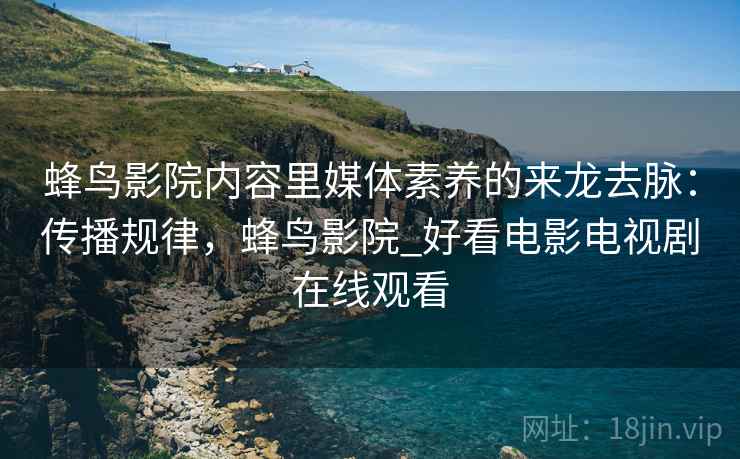 蜂鸟影院内容里媒体素养的来龙去脉:传播规律,蜂鸟影院_好看电影电视剧在线观看 蜂鸟影院内容里媒体素养的来龙去脉:传播规律,蜂鸟影院_好看电影电视剧在线观看