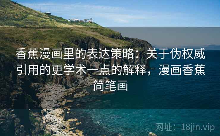 香蕉漫画里的表达策略:关于伪权威引用的更学术一点的解释,漫画香蕉简笔画 香蕉漫画里的表达策略:关于伪权威引用的更学术一点的解释,漫画香蕉简笔画