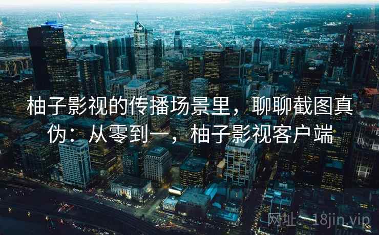 柚子影视的传播场景里,聊聊截图真伪:从零到一,柚子影视客户端 柚子影视的传播场景里,聊聊截图真伪:从零到一,柚子影视客户端