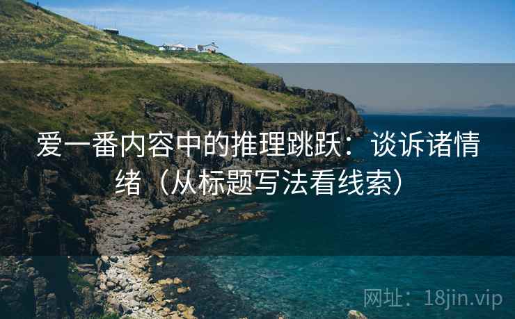 爱一番内容中的推理跳跃:谈诉诸情绪(从标题写法看线索) 爱一番内容中的推理跳跃:谈诉诸情绪(从标题写法看线索)