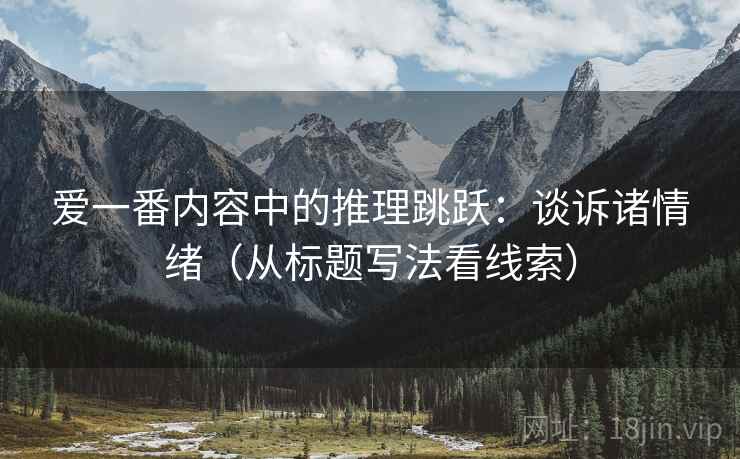 爱一番内容中的推理跳跃:谈诉诸情绪(从标题写法看线索) 爱一番内容中的推理跳跃:谈诉诸情绪(从标题写法看线索)
