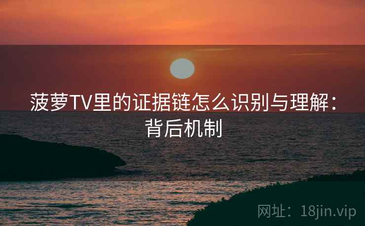 菠萝TV里的证据链怎么识别与理解:背后机制 菠萝TV里的证据链怎么识别与理解:背后机制