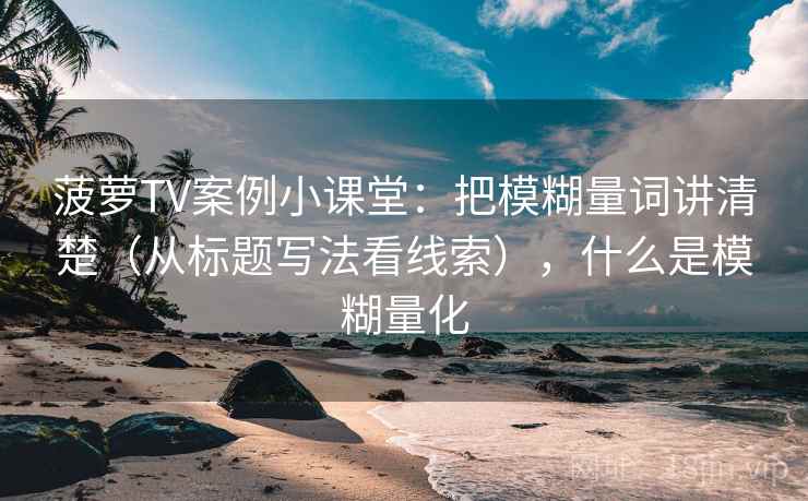 菠萝TV案例小课堂:把模糊量词讲清楚(从标题写法看线索),什么是模糊量化 菠萝TV案例小课堂:把模糊量词讲清楚(从标题写法看线索),什么是模糊量化