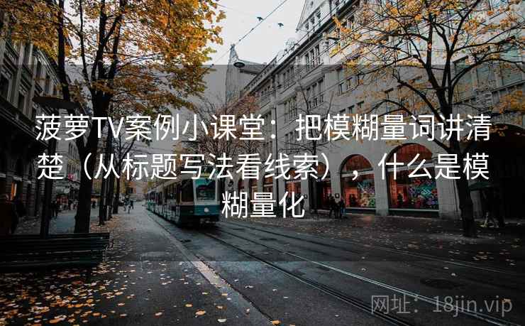 菠萝TV案例小课堂:把模糊量词讲清楚(从标题写法看线索),什么是模糊量化 菠萝TV案例小课堂:把模糊量词讲清楚(从标题写法看线索),什么是模糊量化