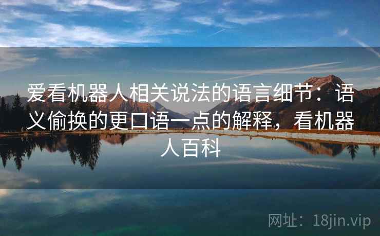 爱看机器人相关说法的语言细节:语义偷换的更口语一点的解释,看机器人百科 爱看机器人相关说法的语言细节:语义偷换的更口语一点的解释,看机器人百科