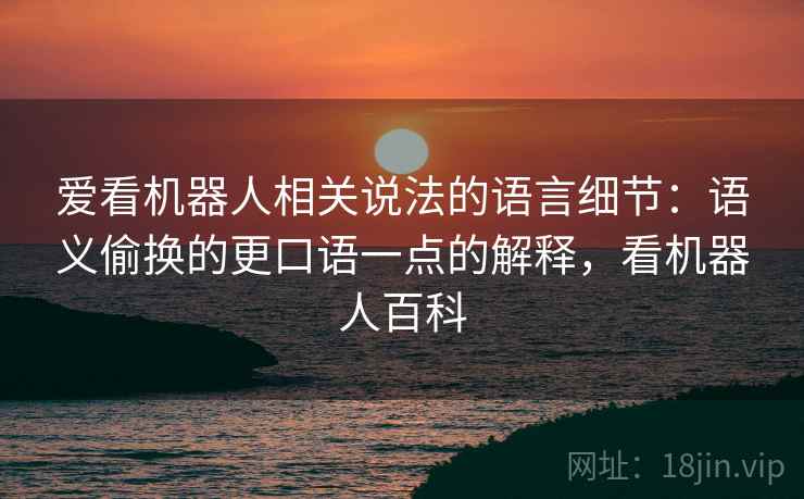 爱看机器人相关说法的语言细节:语义偷换的更口语一点的解释,看机器人百科 爱看机器人相关说法的语言细节:语义偷换的更口语一点的解释,看机器人百科