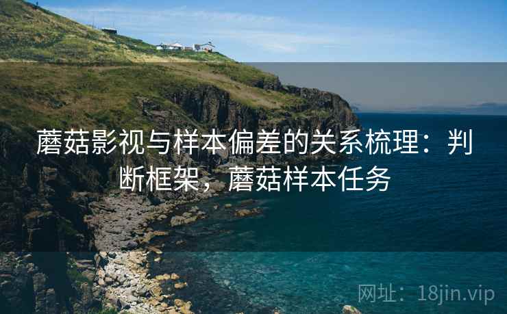蘑菇影视与样本偏差的关系梳理:判断框架,蘑菇样本任务 蘑菇影视与样本偏差的关系梳理:判断框架,蘑菇样本任务