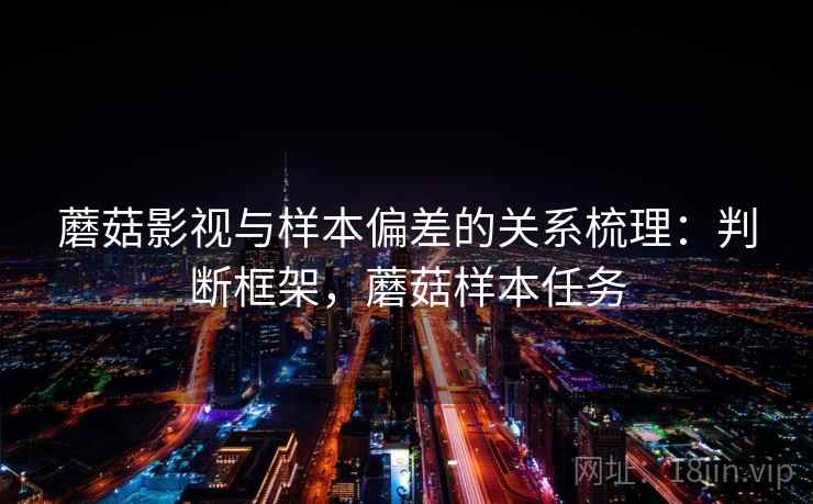 蘑菇影视与样本偏差的关系梳理:判断框架,蘑菇样本任务 蘑菇影视与样本偏差的关系梳理:判断框架,蘑菇样本任务