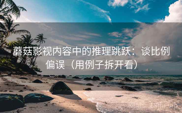 蘑菇影视内容中的推理跳跃:谈比例偏误(用例子拆开看) 蘑菇影视内容中的推理跳跃:谈比例偏误(用例子拆开看)