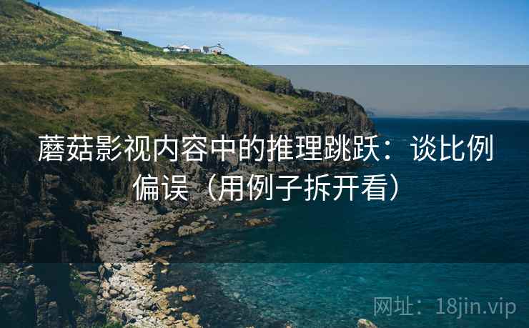 蘑菇影视内容中的推理跳跃:谈比例偏误(用例子拆开看) 蘑菇影视内容中的推理跳跃:谈比例偏误(用例子拆开看)