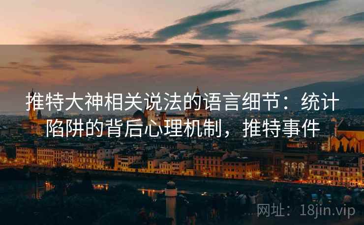 推特大神相关说法的语言细节:统计陷阱的背后心理机制,推特事件 推特大神相关说法的语言细节:统计陷阱的背后心理机制,推特事件