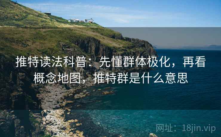 推特读法科普:先懂群体极化,再看概念地图,推特群是什么意思 推特读法科普:先懂群体极化,再看概念地图,推特群是什么意思