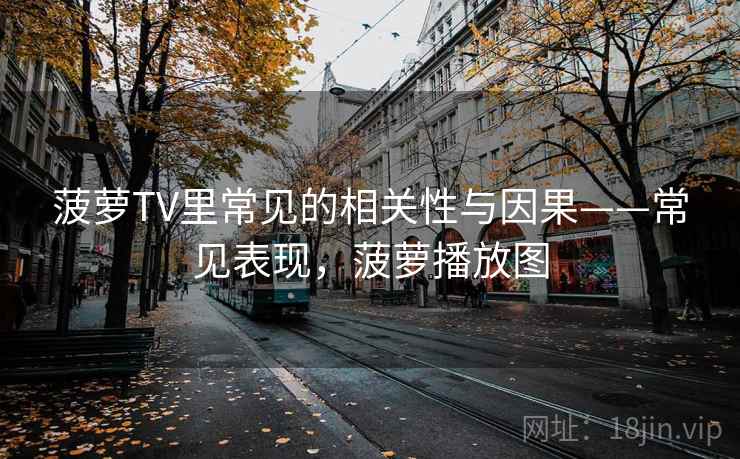 菠萝TV里常见的相关性与因果——常见表现,菠萝播放图 菠萝TV里常见的相关性与因果——常见表现,菠萝播放图