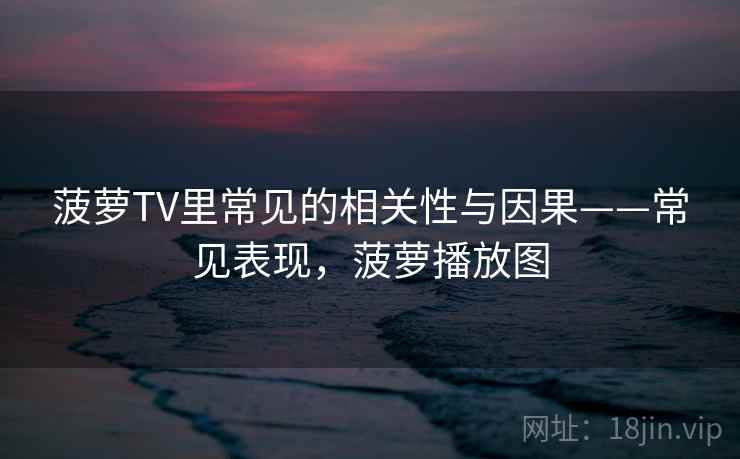 菠萝TV里常见的相关性与因果——常见表现,菠萝播放图 菠萝TV里常见的相关性与因果——常见表现,菠萝播放图