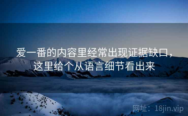 爱一番的内容里经常出现证据缺口,这里给个从语言细节看出来 爱一番的内容里经常出现证据缺口,这里给个从语言细节看出来